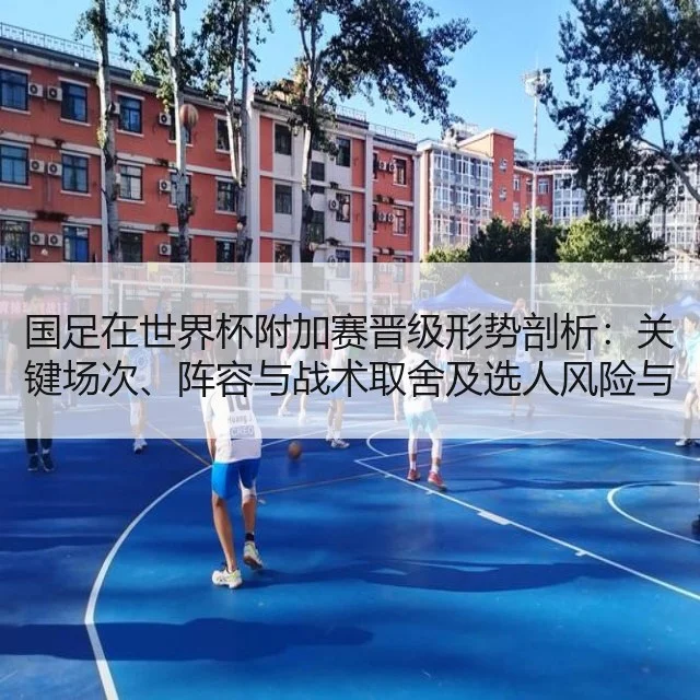 国足在世界杯附加赛晋级形势剖析:关键场次、阵容与战术取舍及选人风险与赛程博弈